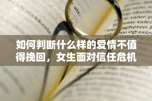 如何判断什么样的爱情不值得挽回，女生面对信任危机怎么办？