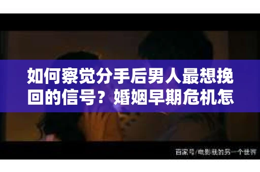 如何察觉分手后男人最想挽回的信号？婚姻早期危机怎么办？