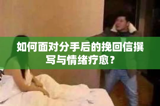 如何面对分手后的挽回信撰写与情绪疗愈？