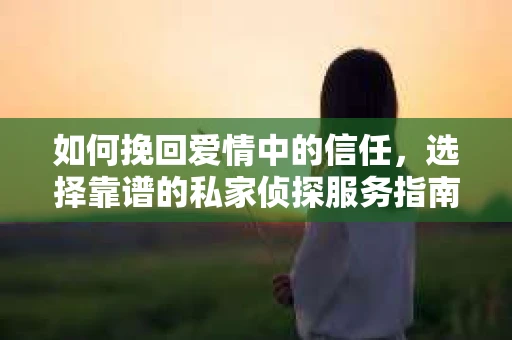 如何挽回爱情中的信任，选择靠谱的私家侦探服务指南