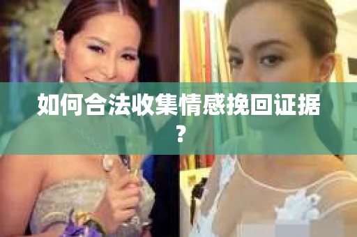 如何合法收集情感挽回证据? 如何合法收集情感挽回证据?