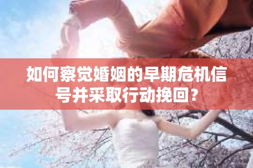 如何察觉婚姻的早期危机信号并采取行动挽回？
