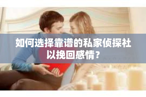 如何选择靠谱的私家侦探社以挽回感情？