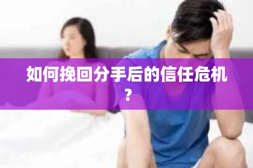 如何挽回分手后的信任危机？
