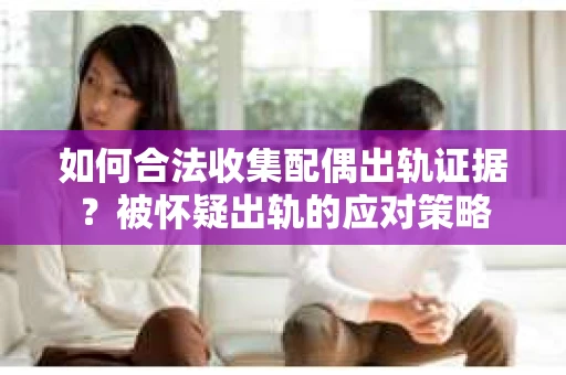 如何合法收集配偶出轨证据？被怀疑出轨的应对策略