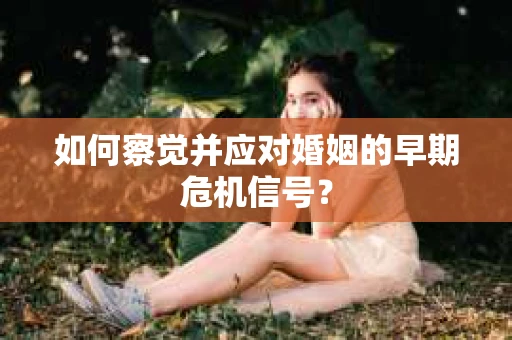 如何察觉并应对婚姻的早期危机信号？