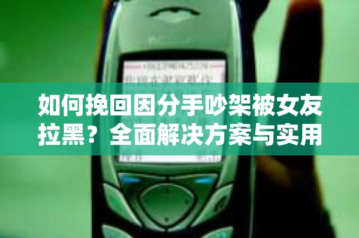 如何挽回因分手吵架被女友拉黑？全面解决方案与实用建议