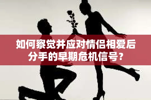 如何察觉并应对情侣相爱后分手的早期危机信号？