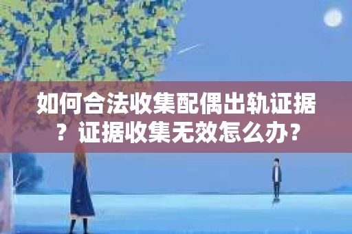 如何合法收集配偶出轨证据？证据收集无效怎么办？