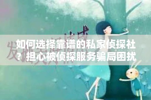 如何选择靠谱的私家侦探社？担心被侦探服务骗局困扰怎么办？