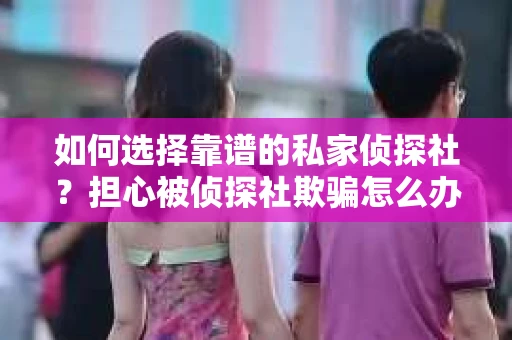 如何选择靠谱的私家侦探社？担心被侦探社欺骗怎么办？