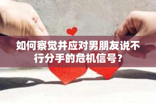 如何察觉并应对男朋友说不行分手的危机信号？
