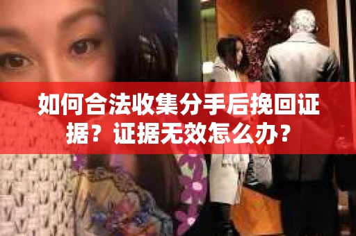 如何合法收集分手后挽回证据？证据无效怎么办？