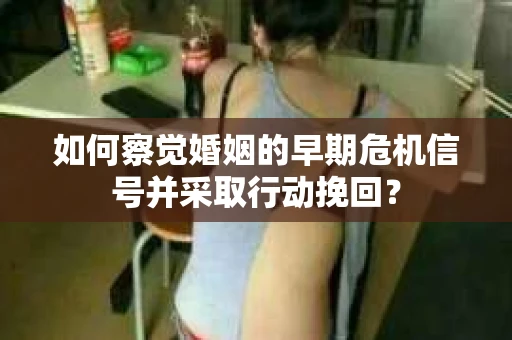 如何察觉婚姻的早期危机信号并采取行动挽回？