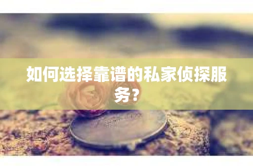 如何选择靠谱的私家侦探服务？