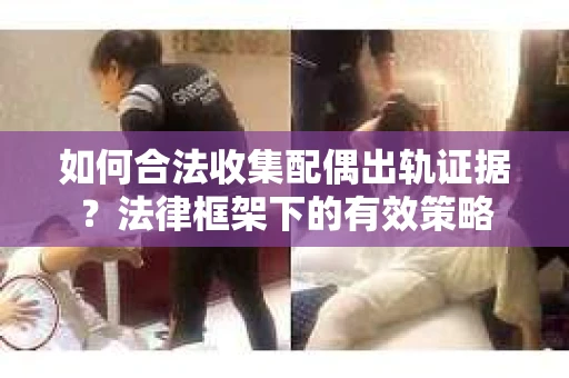 如何合法收集配偶出轨证据？法律框架下的有效策略