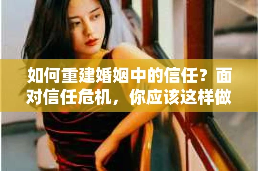 如何重建婚姻中的信任？面对信任危机，你应该这样做