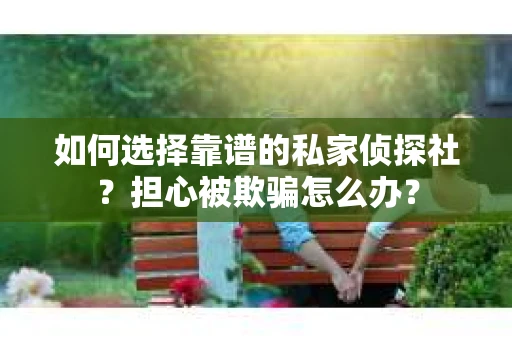 如何选择靠谱的私家侦探社？担心被欺骗怎么办？
