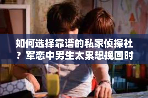 如何选择靠谱的私家侦探社？军恋中男生太累想挽回时怎么办？