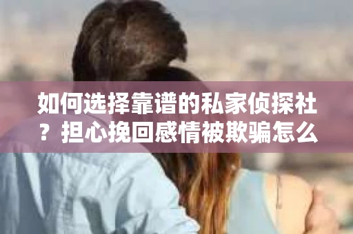 如何选择靠谱的私家侦探社？担心挽回感情被欺骗怎么办？