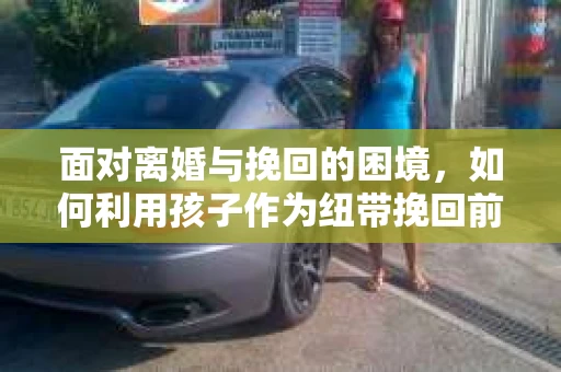 面对离婚与挽回的困境，如何利用孩子作为纽带挽回前夫的技巧？