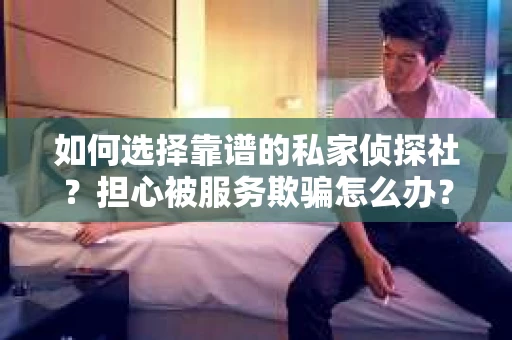 如何选择靠谱的私家侦探社？担心被服务欺骗怎么办？