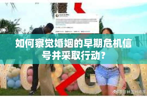 如何察觉婚姻的早期危机信号并采取行动？