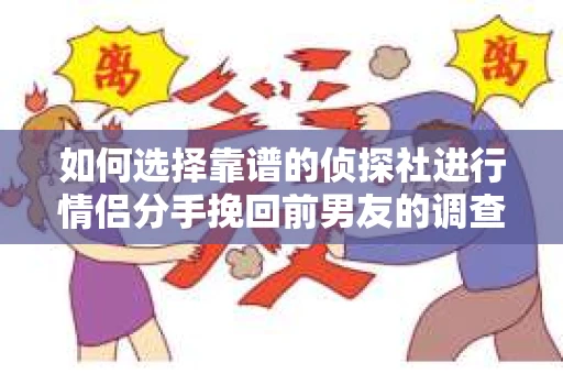 如何选择靠谱的侦探社进行情侣分手挽回前男友的调查？