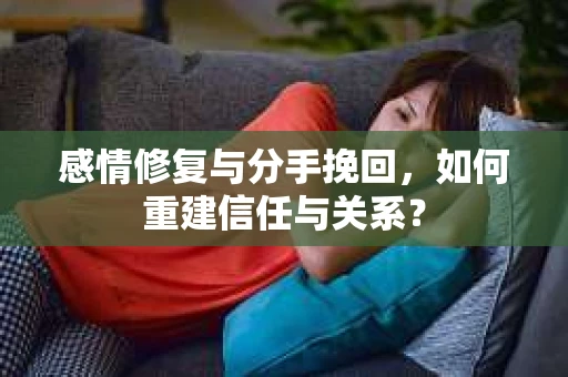 感情修复与分手挽回，如何重建信任与关系？
