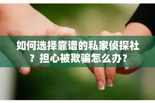 如何选择靠谱的私家侦探社？担心被欺骗怎么办？