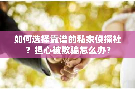 如何选择靠谱的私家侦探社？担心被欺骗怎么办？