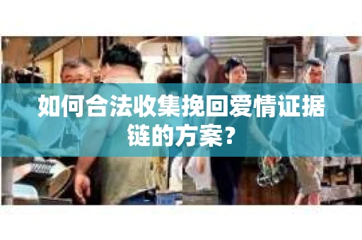 如何合法收集挽回爱情证据链的方案？