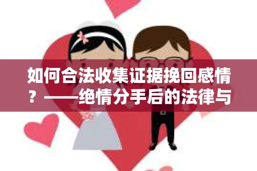如何合法收集证据挽回感情？——绝情分手后的法律与取证策略