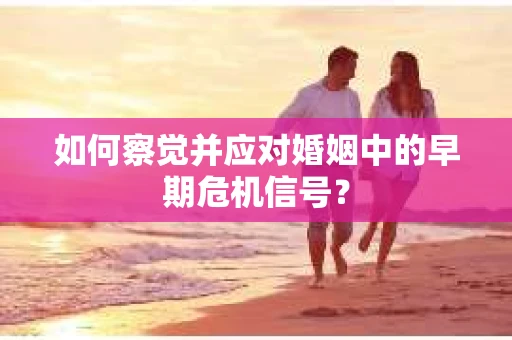 如何察觉并应对婚姻中的早期危机信号？