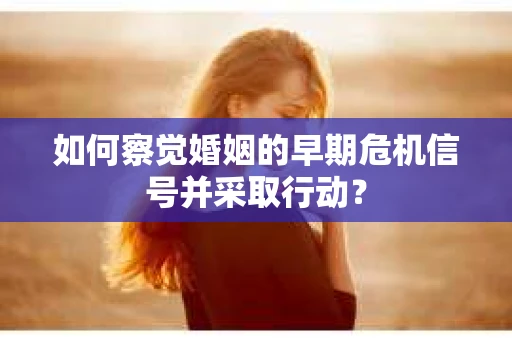 如何察觉婚姻的早期危机信号并采取行动？