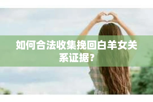 如何合法收集挽回白羊女关系证据？