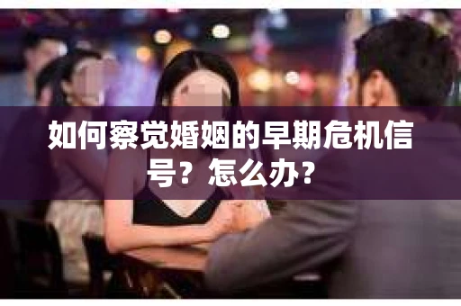 如何察觉婚姻的早期危机信号？怎么办？