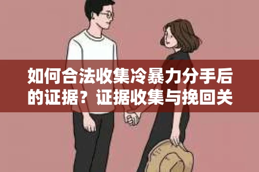 如何合法收集冷暴力分手后的证据？证据收集与挽回关系怎么办？