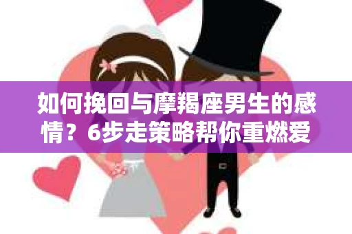 如何挽回与摩羯座男生的感情？6步走策略帮你重燃爱情之火