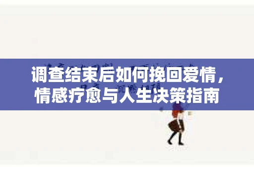 调查结束后如何挽回爱情，情感疗愈与人生决策指南