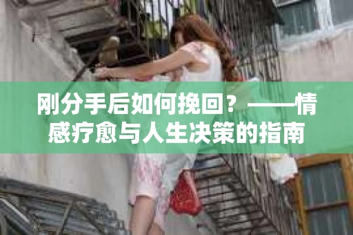 刚分手后如何挽回？——情感疗愈与人生决策的指南