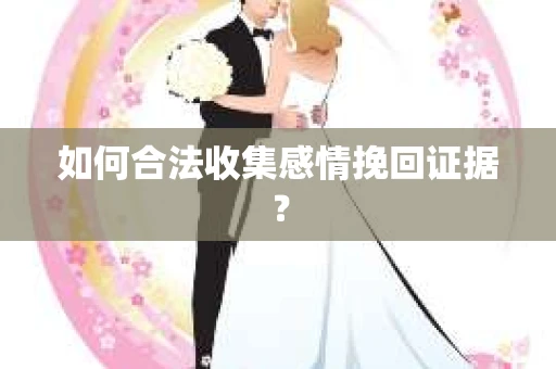 如何合法收集感情挽回证据？