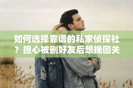如何选择靠谱的私家侦探社？担心被删好友后想挽回关系怎么办？