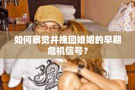 如何察觉并挽回婚姻的早期危机信号？