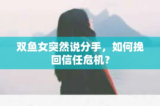 双鱼女突然说分手，如何挽回信任危机？