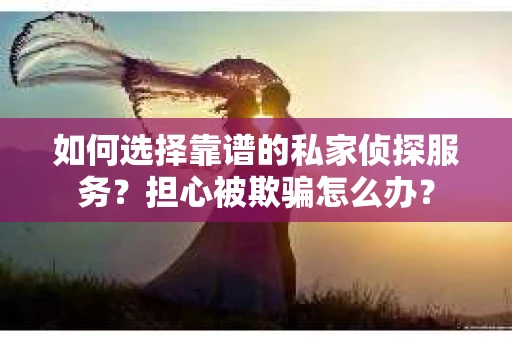 如何选择靠谱的私家侦探服务？担心被欺骗怎么办？
