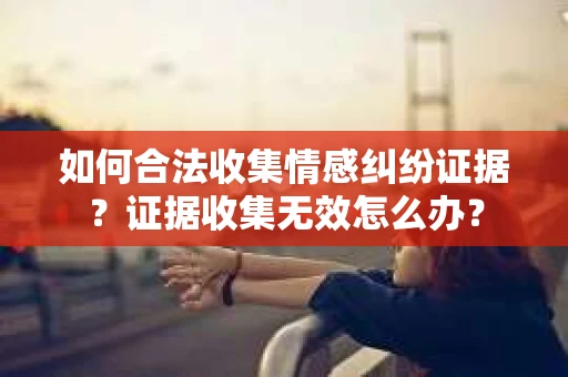 如何合法收集情感纠纷证据？证据收集无效怎么办？