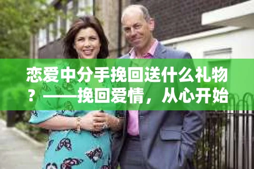 恋爱中分手挽回送什么礼物？——挽回爱情，从心开始
