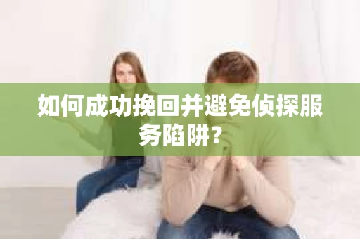 如何成功挽回并避免侦探服务陷阱？
