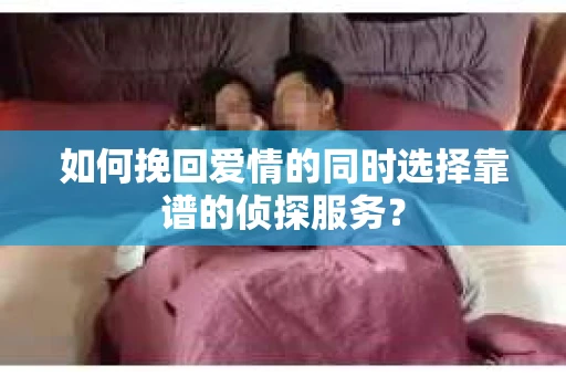 如何挽回爱情的同时选择靠谱的侦探服务？